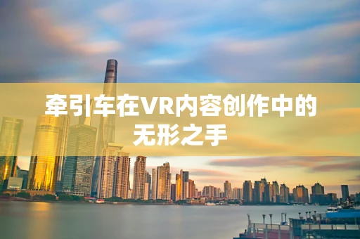 牵引车在VR内容创作中的无形之手