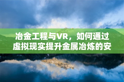 冶金工程与VR，如何通过虚拟现实提升金属冶炼的安全与效率？