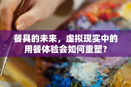 餐具的未来，虚拟现实中的用餐体验会如何重塑？