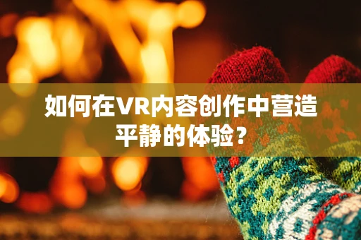 如何在VR内容创作中营造平静的体验？