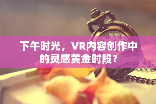下午时光，VR内容创作中的灵感黄金时段？