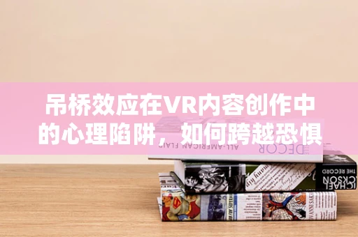 吊桥效应在VR内容创作中的心理陷阱，如何跨越恐惧，创造沉浸式体验？