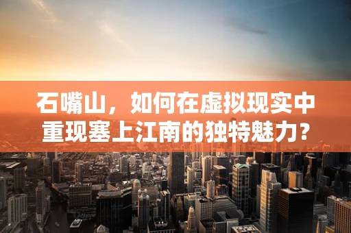 石嘴山，如何在虚拟现实中重现塞上江南的独特魅力？