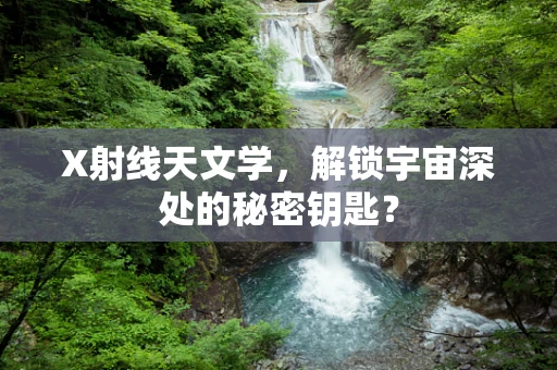 X射线天文学，解锁宇宙深处的秘密钥匙？