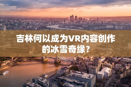 吉林何以成为VR内容创作的冰雪奇缘？