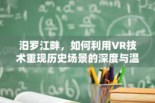 汨罗江畔，如何利用VR技术重现历史场景的深度与温度？