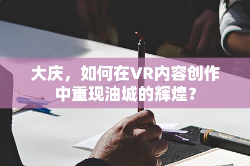 大庆，如何在VR内容创作中重现油城的辉煌？