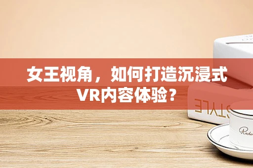 女王视角，如何打造沉浸式VR内容体验？