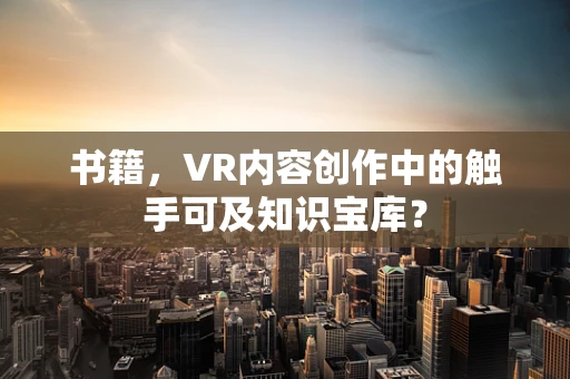 书籍，VR内容创作中的触手可及知识宝库？