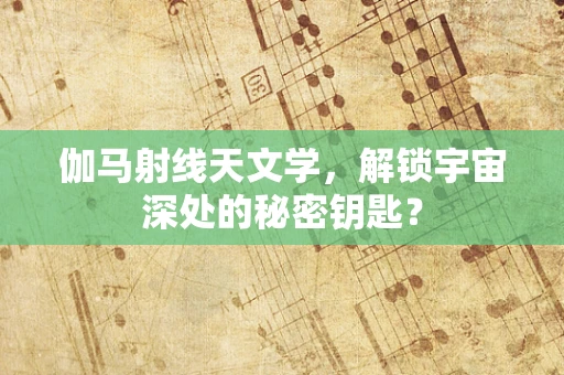 伽马射线天文学，解锁宇宙深处的秘密钥匙？