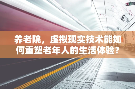 养老院，虚拟现实技术能如何重塑老年人的生活体验？