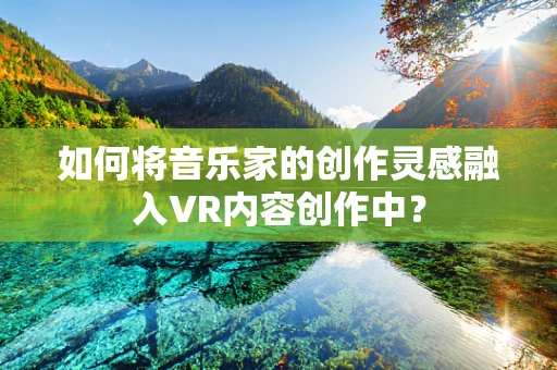如何将音乐家的创作灵感融入VR内容创作中？