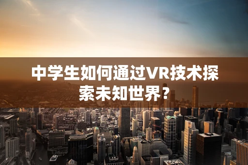 中学生如何通过VR技术探索未知世界？