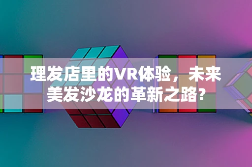 理发店里的VR体验，未来美发沙龙的革新之路？