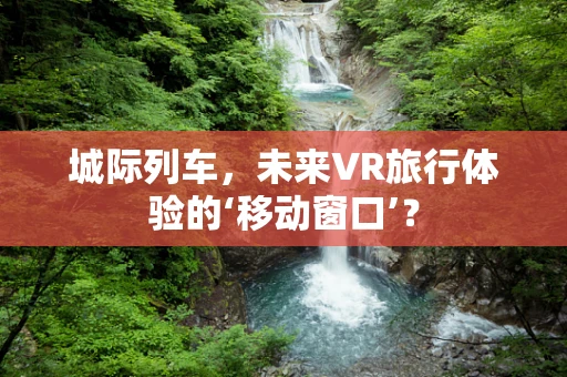 城际列车，未来VR旅行体验的‘移动窗口’？