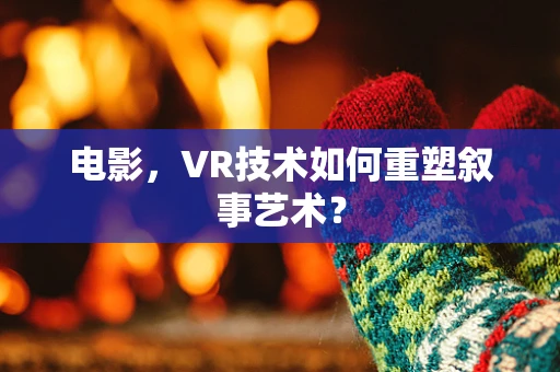 电影，VR技术如何重塑叙事艺术？