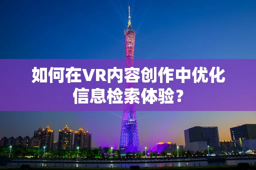 如何在VR内容创作中优化信息检索体验？
