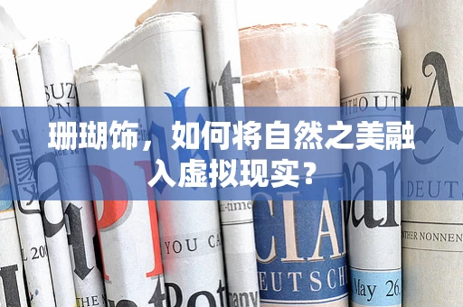 珊瑚饰，如何将自然之美融入虚拟现实？