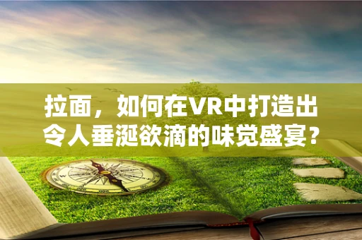 拉面，如何在VR中打造出令人垂涎欲滴的味觉盛宴？