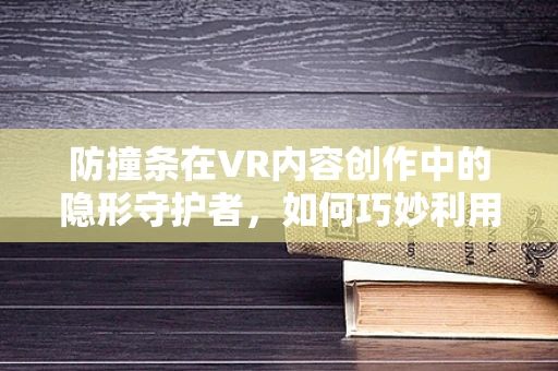 防撞条在VR内容创作中的隐形守护者，如何巧妙利用提升用户体验？