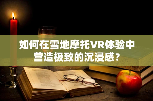 如何在雪地摩托VR体验中营造极致的沉浸感？