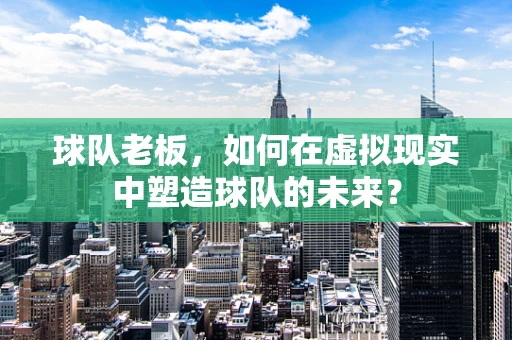 球队老板，如何在虚拟现实中塑造球队的未来？