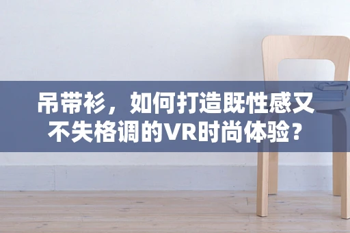 吊带衫，如何打造既性感又不失格调的VR时尚体验？