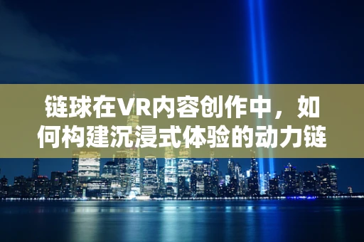 链球在VR内容创作中，如何构建沉浸式体验的动力链？
