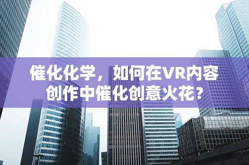 催化化学，如何在VR内容创作中催化创意火花？