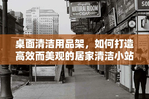 桌面清洁用品架，如何打造高效而美观的居家清洁小站？