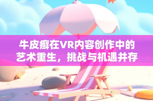 牛皮癣在VR内容创作中的艺术重生，挑战与机遇并存？