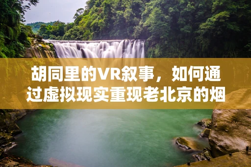 胡同里的VR叙事，如何通过虚拟现实重现老北京的烟火气？