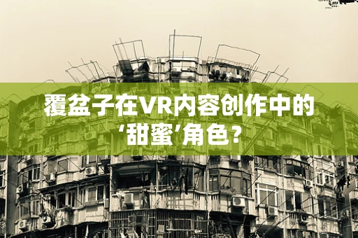 覆盆子在VR内容创作中的‘甜蜜’角色？