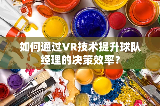 如何通过VR技术提升球队经理的决策效率？