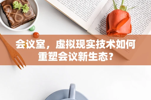 会议室，虚拟现实技术如何重塑会议新生态？