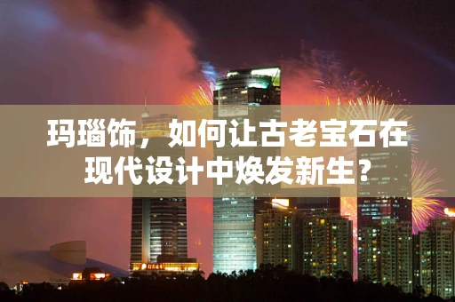 玛瑙饰，如何让古老宝石在现代设计中焕发新生？