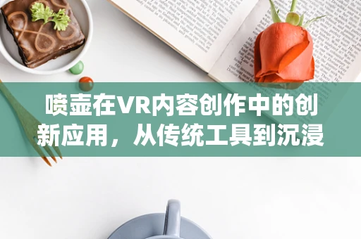 喷壶在VR内容创作中的创新应用，从传统工具到沉浸式体验的桥梁？