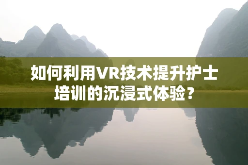 如何利用VR技术提升护士培训的沉浸式体验？