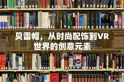 贝雷帽，从时尚配饰到VR世界的创意元素