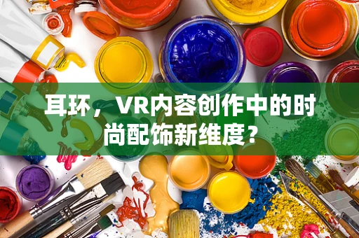 耳环，VR内容创作中的时尚配饰新维度？