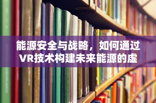 能源安全与战略，如何通过VR技术构建未来能源的虚拟蓝图？