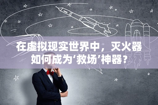 在虚拟现实世界中，灭火器如何成为‘救场’神器？