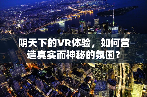 阴天下的VR体验，如何营造真实而神秘的氛围？