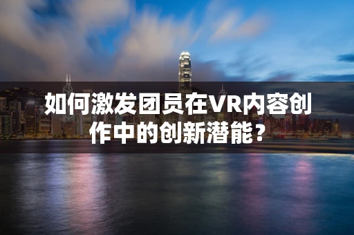 如何激发团员在VR内容创作中的创新潜能？