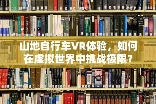 山地自行车VR体验，如何在虚拟世界中挑战极限？