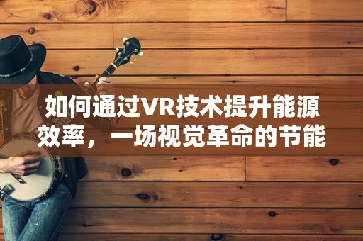 如何通过VR技术提升能源效率，一场视觉革命的节能潜力？