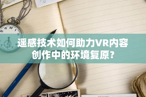 遥感技术如何助力VR内容创作中的环境复原？