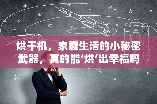 烘干机，家庭生活的小秘密武器，真的能‘烘’出幸福吗？