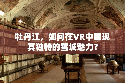 牡丹江，如何在VR中重现其独特的雪城魅力？