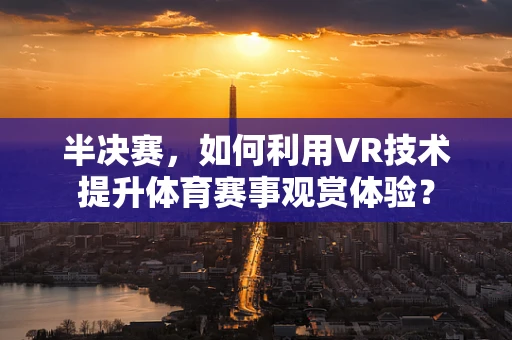 半决赛，如何利用VR技术提升体育赛事观赏体验？